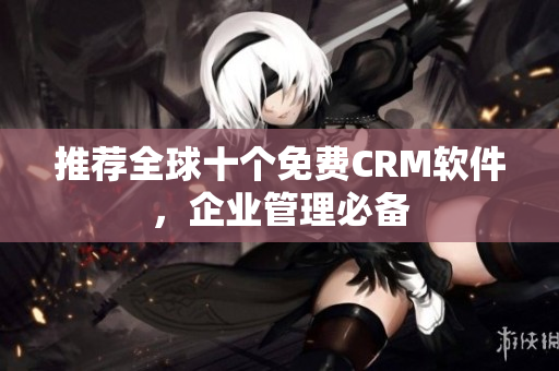推荐全球十个免费CRM软件，企业管理必备
