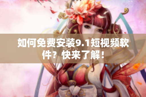 如何免费安装9.1短视频软件？快来了解！