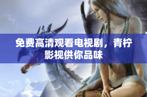 免费高清观看电视剧，青柠影视供你品味