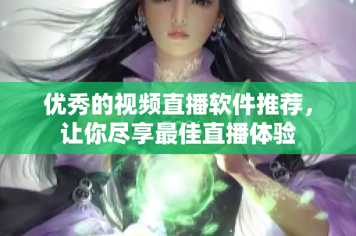 优秀的视频直播软件推荐，让你尽享最佳直播体验