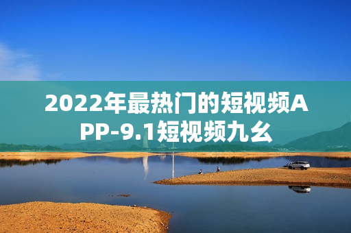 2022年最热门的短视频APP-9.1短视频九幺