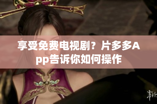 享受免费电视剧？片多多App告诉你如何操作