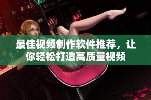 最佳视频制作软件推荐，让你轻松打造高质量视频