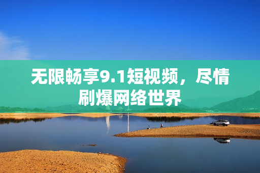 无限畅享9.1短视频，尽情刷爆网络世界