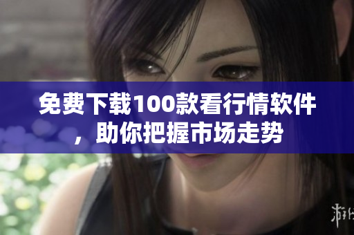 免费下载100款看行情软件，助你把握市场走势