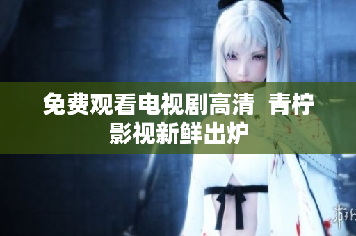 免费观看电视剧高清  青柠影视新鲜出炉