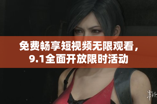免费畅享短视频无限观看，9.1全面开放限时活动