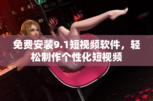 免费安装9.1短视频软件，轻松制作个性化短视频