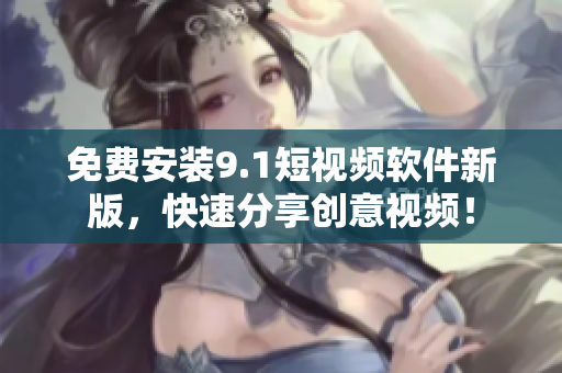 免费安装9.1短视频软件新版，快速分享创意视频！