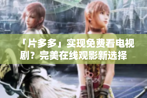「片多多」实现免费看电视剧？完美在线观影新选择
