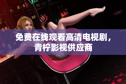 免费在线观看高清电视剧，青柠影视供应商