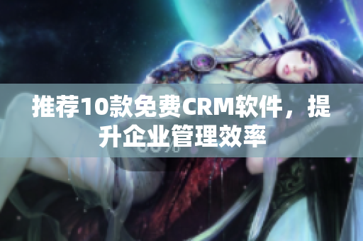 推荐10款免费CRM软件，提升企业管理效率