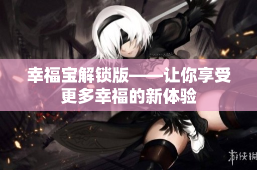 幸福宝解锁版——让你享受更多幸福的新体验