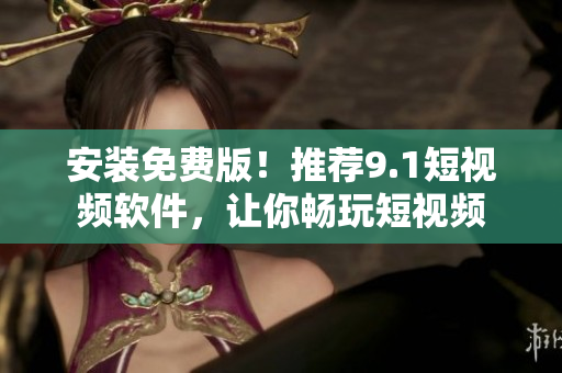 安装免费版！推荐9.1短视频软件，让你畅玩短视频