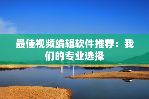 最佳视频编辑软件推荐：我们的专业选择