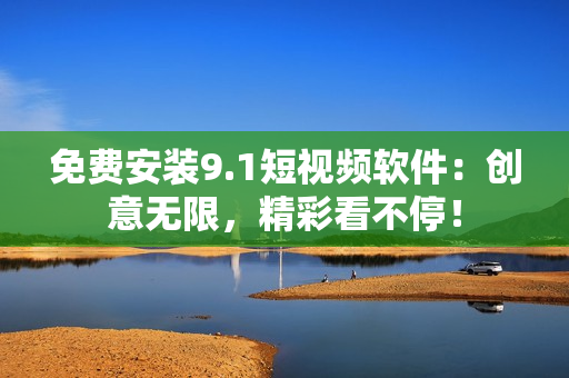 免费安装9.1短视频软件：创意无限，精彩看不停！