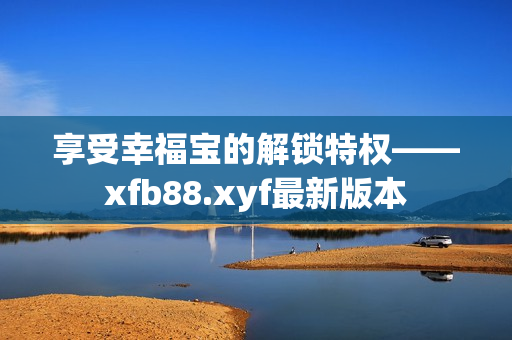 享受幸福宝的解锁特权——xfb88.xyf最新版本