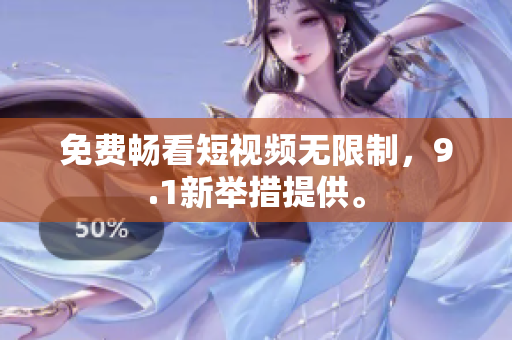 免费畅看短视频无限制，9.1新举措提供。