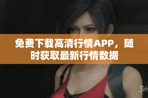 免费下载高清行情APP，随时获取最新行情数据