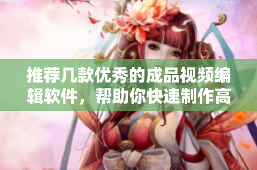 推荐几款优秀的成品视频编辑软件，帮助你快速制作高质量视频！