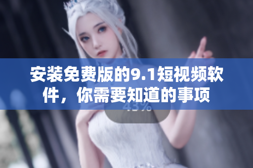 安装免费版的9.1短视频软件，你需要知道的事项
