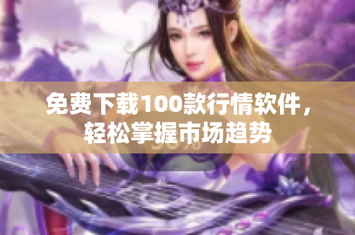 免费下载100款行情软件，轻松掌握市场趋势