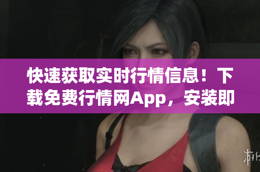 快速获取实时行情信息！下载免费行情网App，安装即可使用