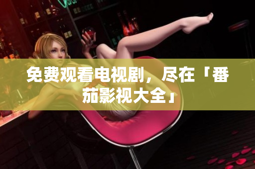免费观看电视剧，尽在「番茄影视大全」