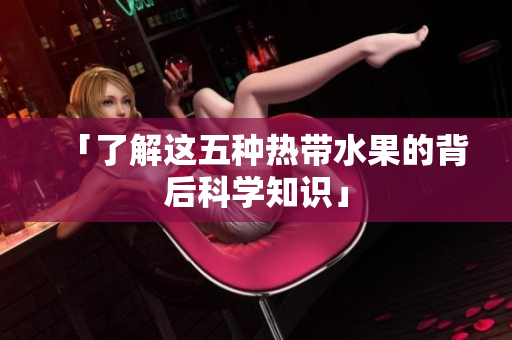 「了解这五种热带水果的背后科学知识」