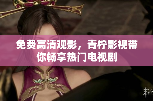 免费高清观影，青柠影视带你畅享热门电视剧