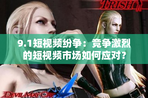 9.1短视频纷争：竞争激烈的短视频市场如何应对？