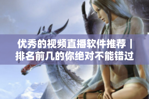 优秀的视频直播软件推荐｜排名前几的你绝对不能错过