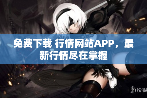 免费下载 行情网站APP，最新行情尽在掌握