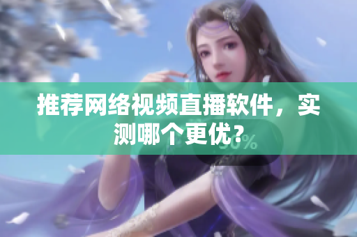 推荐网络视频直播软件，实测哪个更优？