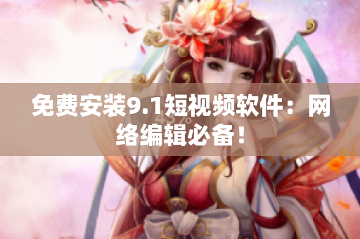免费安装9.1短视频软件：网络编辑必备！