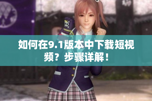 如何在9.1版本中下载短视频？步骤详解！