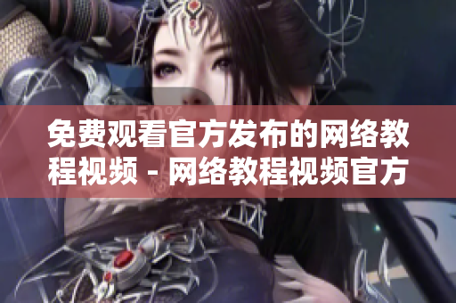 免费观看官方发布的网络教程视频 - 网络教程视频官方免费观看