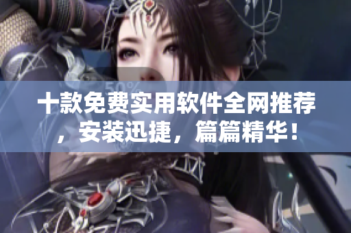 十款免费实用软件全网推荐，安装迅捷，篇篇精华！