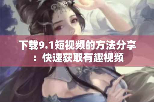 下载9.1短视频的方法分享：快速获取有趣视频