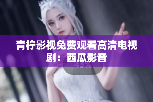 青柠影视免费观看高清电视剧：西瓜影音