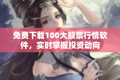 免费下载100大股票行情软件，实时掌握投资动向