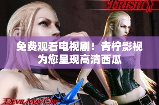免费观看电视剧！青柠影视为您呈现高清西瓜