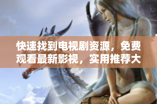 快速找到电视剧资源，免费观看最新影视，实用推荐大全