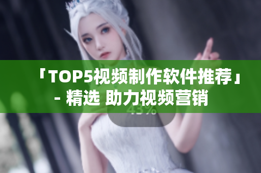「TOP5视频制作软件推荐」- 精选 助力视频营销