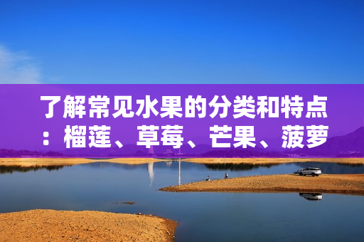 了解常见水果的分类和特点：榴莲、草莓、芒果、菠萝和香蕉