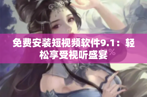 免费安装短视频软件9.1：轻松享受视听盛宴