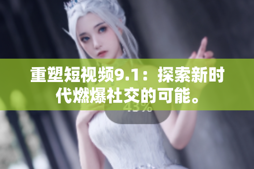 重塑短视频9.1：探索新时代燃爆社交的可能。
