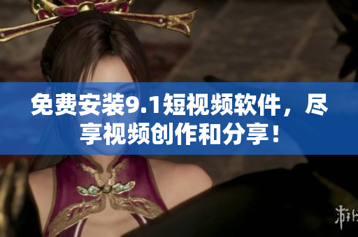 免费安装9.1短视频软件，尽享视频创作和分享！