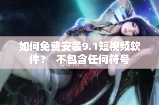 如何免费安装9.1短视频软件？  不包含任何符号