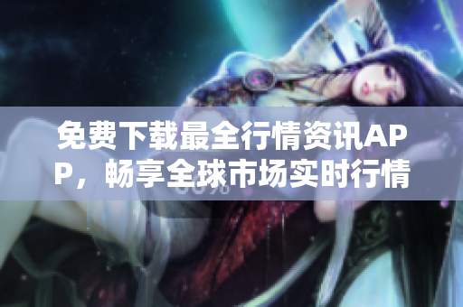 免费下载最全行情资讯APP，畅享全球市场实时行情！